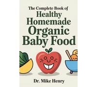 THE COMPLETE BOOK OF HEALTHY HOMEMADE ORGANIC BABY FOOD: The Ultimate Guide to Organic Baby Purees, Finger Foods, and Toddler Meals Made Easy at Home