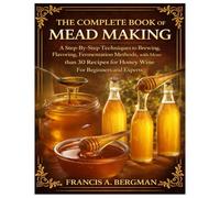 The Complete Book of Mead Making: A Step-By-Step Techniques to Brewing, Flavoring, Fermentation Methods, with More than 30 Recipes for Honey Wine For Beginners and Experts