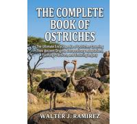 THE COMPLETE BOOK OF OSTRICHES: The Ultimate Encyclopedia of Ostriches Covering Their Ancient Origins, Extraordinary Adaptations, Farming Practices, and Enduring Legacy