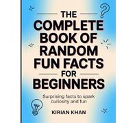 The Complete Book Of Random Fun Facts For Beginners: Surprising Facts To Speak Curiosity And Fun
