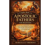 The Complete Book of the Apostolic Fathers for Beginners: Early Church History, Teachings of the Apostles, and the Foundations of Christian Faith