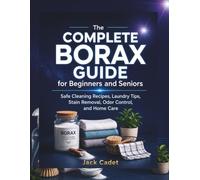 The Complete Borax Guide for Beginners and Seniors: Safe Cleaning Recipes, Laundry Tips, Stain Removal, Odor Control, and Home Care