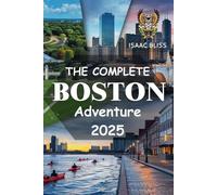 The Complete Boston Adventure 2025: A Thoughtfully Crafted Guide to Uncovering the City’s Iconic Landmarks, Precious Gems, Local Charms and Rich Cultural Experiences. (Bliss Adventures 2025)