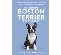 The Complete Boston Terrier Dog Care Book: Simple Routines for Breathing, Grooming, House Training, and Calm Behavior