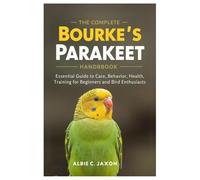 The Complete Bourke's Parakeet Handbook: Essential Guide to Care, Behavior, Health, Training for Beginners and Bird Enthusiasts