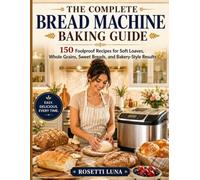 The Complete Bread Machine Baking Guide: 150 Foolproof Recipes for Soft Loaves, Whole Grains, Sweet Breads, and Bakery-Style Results