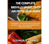 THE COMPLETE BREVILLE SMART OVEN AIR FRYER USER GUIDE: MASTER YOUR APPLIANCES WITH EASY RECIPES, TIPS, AND TROUBLESHOOTING FOR DELICIOUS MEALS (The Smart Countertop Kitchen User Guide Series)
