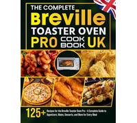 The Complete Breville Toaster Oven Pro Cookbook UK: 125+ Recipes for the Breville Toaster Oven Pro - A Complete Guide to Appetizers, Mains, Desserts, and More for Every Meal