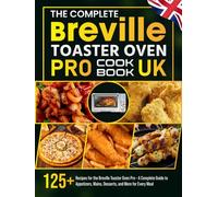 The Complete Breville Toaster Oven Pro Cookbook UK: 125+ Recipes for the Breville Toaster Oven Pro - A Complete Guide to Appetizers, Mains, Desserts, and More for Every Meal