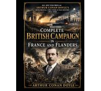 The Complete British Campaign in France and Flanders: All Six Volumes of Arthur Conan Doyle’s Monumental First World War History (1914-1918)