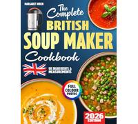 The Complete British Soup Maker Cookbook: Hearty, Fuss-Free & Comforting Soups for Real UK Kitchens - With Grams, Celsius, and Everyday Ingredients