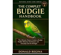 THE COMPLETE BUDGIE HANDBOOK: The Ultimate Owner’s Guide to Budgie Health, Behavior, Enrichment, and Everyday Care for All Ages.