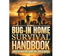 The Complete BUG-IN Home Survival Handbook: Transform Your House Into a Self-Sufficient Fortress • Master Water Storage, Food Independence, Power ... & Crisis Management for Any Emergency