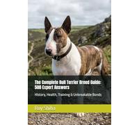 The Complete Bull Terrier Breed Guide: 500 Expert Answers: History, Health, Training & Unbreakable Bonds (The Complete Dog Guide Series)