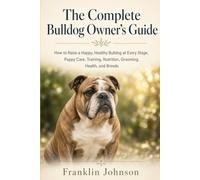 The Complete Bulldog Owner's Guide: How to Raise a Happy, Healthy Bulldog at Every Stage, Puppy Care, Training, Nutrition, Grooming, Health, and Breeds