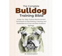 The Complete Bulldog Training Bible: A Step-by-Step, Positive Reinforcement Techniques to Stop Barking, Chewing, and Disobedience in Even the Most Stubborn Bulldogs