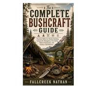 The Complete Bushcraft Guide: Practical Skills for Shelter Building, Campcraft, Navigation, Fire Safety, Nature Awareness, and Outdoor Self-Reliance