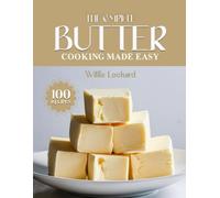 THE COMPLETE BUTTER COOKING MADE EASY: Rich & Flavorful Recipes - From Sauces and Sautés to Bakes, Spreads & Classic Comfort Foods with Real Butter (The Complete Ingredient Cookbook Collection)