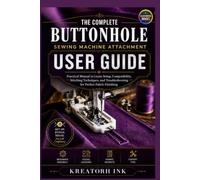 The Complete Buttonhole Sewing Machine Attachment User Guide (Illustrated Images): Practical Manual to learn Setup, Compatibility, Stitching ... Troubleshooting for Perfect Fabric Finishing