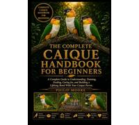 THE COMPLETE CAIQUE HANDBOOK FOR BEGINNERS: A Complete Guide to Understanding, Training, Feeding, Caring for, and Building a Lifelong Bond With Your Caique Parrot.