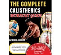THE COMPLETE CALISTHENICS WORKOUT GUIDE: 90-Day Bodyweight Training Plan to Build Muscle, Increase Strength & Transform Your Body Without Equipment