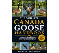 THE COMPLETE CANADA GOOSE HANDBOOK: Everything You Need to Know About Canada Geese, from Identification and Feeding to Migration, Nesting, Breeding, Behavior, Habitat, and Conservation