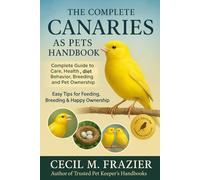 The Complete Canaries as Pets Handbook: Complete Guide to Care, health, diet, behavior, Breeding and pet ownership