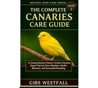 THE COMPLETE CANARIES CARE GUIDE: A Comprehensive Owner’s Guide to Canaries: Expert Tips for Care, Nutrition, Health, Behavior, and Successful Breeding.