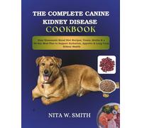 THE COMPLETE CANINE KIDNEY DISEASE COOKBOOK: Easy Homemade Renal Diet Recipes, Treats, Broths & a 30-Day Meal Plan to Support Hydration, Appetite & Long-Term Kidney Health