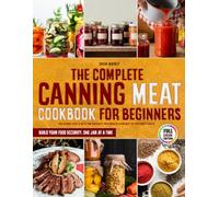 The Complete Canning Meat Cookbook for Beginners: Your Ultimate Guide to Safely and Confidently Preserving Delicious Meat for Your Family's Pantry