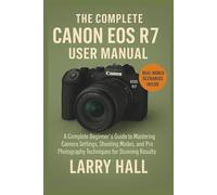 The Complete Canon EOS R7 user Manual: A Complete Beginner’s Guide to Mastering Camera Settings, Shooting Modes, and Pro Photography Techniques for Stunning Results