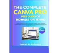 THE COMPLETE CANVA PRO USER GUIDE FOR BEGINNERS AND BEYOND: Master Canva AI to Create Professional Designs, Videos, Websites, Presentations, Digital ... Materials with Step-by-Step Projects