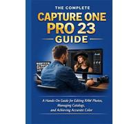 THE COMPLETE CAPTURE ONE PRO 23 GUIDE: A Hands-On Guide for Editing RAW Photos, Managing Catalogs, and Achieving Accurate Color