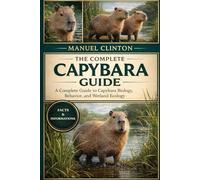 THE COMPLETE CAPYBARA GUIDE: A Complete Guide to Capybara Biology, Behavior, and Wetland Ecology