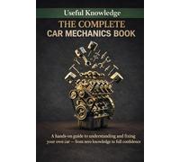 The Complete Car Mechanics: A hands-on guide to understanding and fixing your own car - from zero knowledge to full confidence (Useful Knowledge)