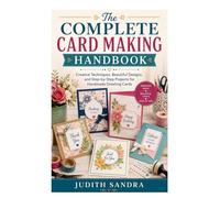 The Complete Card Making Handbook: Creative Techniques, Beautiful Designs, and Step-by-Step Projects for Handmade Greeting Cards