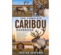 THE COMPLETE CARIBOU HANDBOOK: Everything You Need to Know About Caribou Behavior, Seasonal Migration, Habitat, Feeding Ecology, Survival Adaptations, ... Threats, and Long-Term Conservation