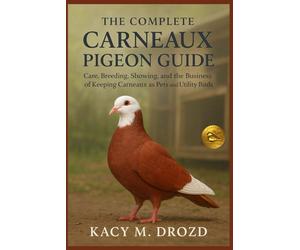 The Complete Carneaux Pigeon Guide: Care, Breeding, Showing, and the Business of Keeping Carneaux as Pets and Utility Birds
