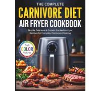 The Complete Carnivore Diet Air Fryer Cookbook: Simple, Delicious & Protein-Packed Air Fryer Recipes for Everyday Carnivore Cooking (Full Color Pictures)