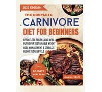 The Complete Carnivore Diet For Beginners: Effortless Recipes And Meal Plans For Sustainable Weight Loss Management & Stabilize Blood Sugar Levels (Carnivore Diet Cookbook)