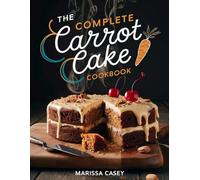 The Complete Carrot Cake Cookbook: Delicious Carrot Cake Recipes - Classic, Creative, and Irresistibly Moist Bakes for Every Occasion