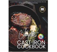 The Complete Cast Iron Cookbook 2026: 100 Quick & Delicious Beginner-Friendly Skillet, Dutch Oven, and One-Pan Recipes with 60-Day Meal Plan, Family-Approved & Stress-Free Cooking