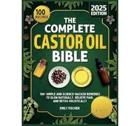 The Complete Castor Oil Bible: 100+ Simple and Science-Backed Remedies to Glow Naturally, Relieve Pain, and Detox Holistically