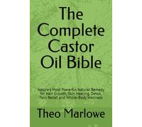 The Complete Castor Oil Bible: Nature's Most Powerful Natural Remedy for Hair Growth, Skin Healing, Detox, Pain Relief, and Whole-Body Wellness