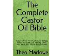 The Complete Castor Oil Bible: Nature's Most Powerful Natural Remedy For Hair Growth, Skin Healing, Detox, Pain Relief, and Whole- Body Wellness