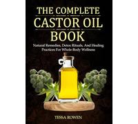 The Complete Castor Oil Book: Natural Remedies, Detox Rituals, And Healing Practices For Whole-Body Wellness