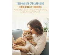The Complete Cat Care Guide: From Chaos to Cuddles: Practical Tips, Expert Advice, and Heartwarming Insights for Every Cat Parent