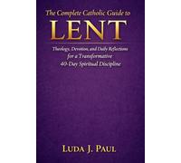The Complete Catholic Guide to Lent: Theology, Devotion, and Daily Reflections for a Transformative 40-Day Spiritual Discipline