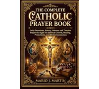 THE COMPLETE CATHOLIC PRAYER BOOK: Daily Devotions, Rosary, Novenas and Timeless Prayers for Spiritual Growth, Healing, Protection, and Divine Connection .