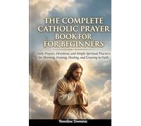 The Complete Catholic Prayer Book for Beginners: Daily Prayers, Devotions, and Simple Spiritual Practices for Morning, Evening, Healing, and Growing in Faith
